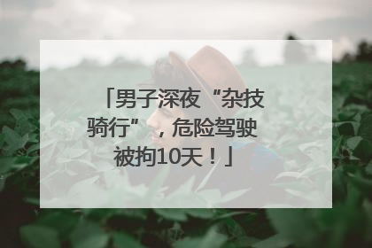 男子深夜“杂技骑行”，危险驾驶被拘10天！