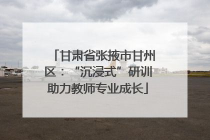 甘肃省张掖市甘州区：“沉浸式”研训助力教师专业成长