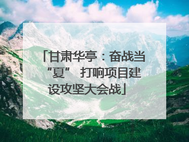 甘肃华亭：奋战当“夏” 打响项目建设攻坚大会战