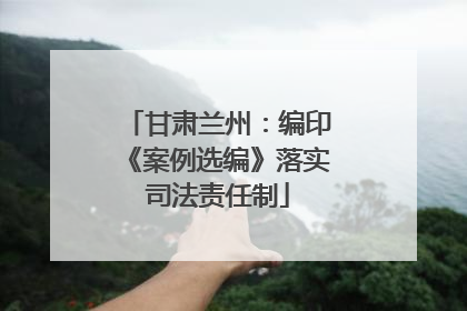 甘肃兰州：编印《案例选编》落实司法责任制