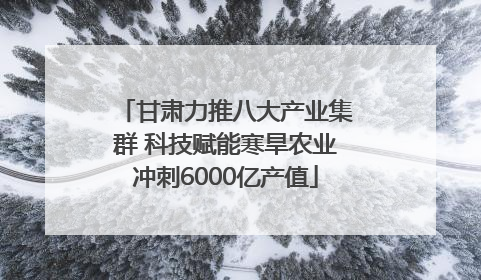 甘肃力推八大产业集群 科技赋能寒旱农业冲刺6000亿产值