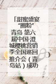 甜蜜盛宴 “圈粉”青岛 第六届中国·澄城樱桃营销季全国巡回推介会（青岛站）成功举办