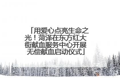 用爱心点亮生命之光！菏泽在东方红大街献血服务中心开展无偿献血启动仪式