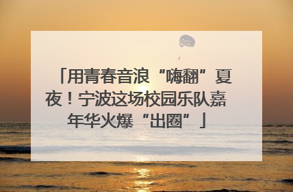 用青春音浪“嗨翻”夏夜！宁波这场校园乐队嘉年华火爆“出圈”