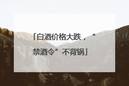 白酒价格大跌，“禁酒令”不背锅