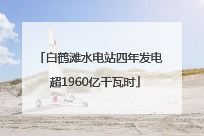 白鹤滩水电站四年发电超1960亿千瓦时