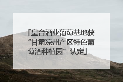 皇台酒业葡萄基地获“甘肃凉州产区特色葡萄酒种植园”认定
