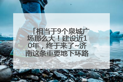 相当于9个泉城广场那么大！建设近10年，终于来了~济南这条重要地下环路将开始试运行→