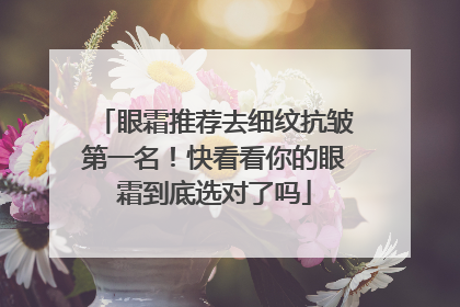 眼霜推荐去细纹抗皱第一名！快看看你的眼霜到底选对了吗