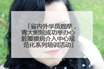 省内外学员观摩，青大附院成功举办心脏瓣膜病介入中心规范化系列培训活动