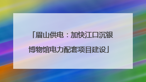 眉山供电：加快江口沉银博物馆电力配套项目建设