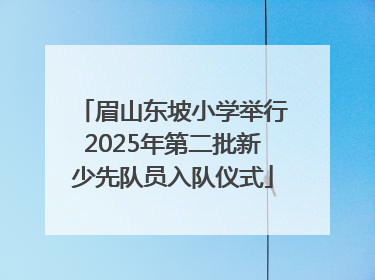 眉山东坡小学举行2025年第二批新少先队员入队仪式