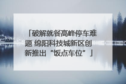 破解就餐高峰停车难题 绵阳科技城新区创新推出“饭点车位”