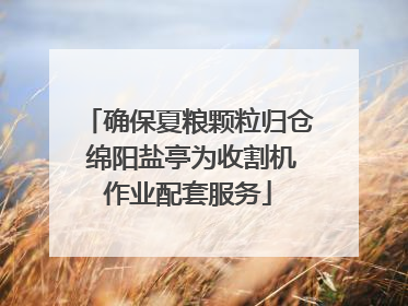 确保夏粮颗粒归仓 绵阳盐亭为收割机作业配套服务