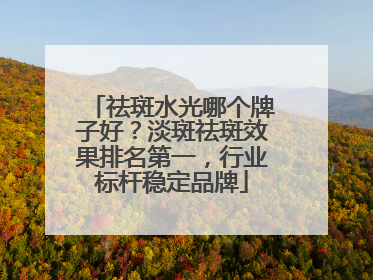 祛斑水光哪个牌子好？淡斑祛斑效果排名第一，行业标杆稳定品牌