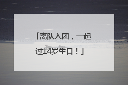 离队入团，一起过14岁生日！