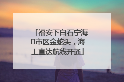 福安下白石宁海⇆市区金蛇头，海上直达航线开通