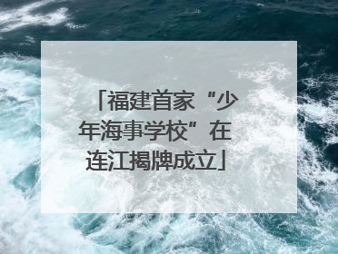 福建首家“少年海事学校”在连江揭牌成立