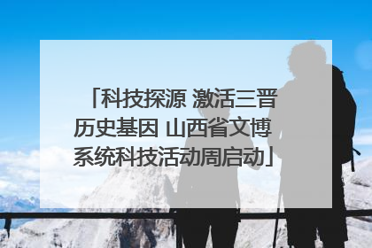 科技探源 激活三晋历史基因 山西省文博系统科技活动周启动