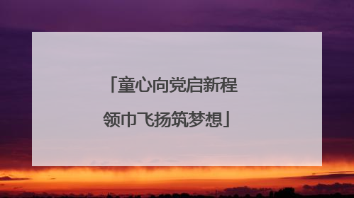童心向党启新程 领巾飞扬筑梦想