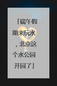 端午假期来玩水，北京这个水公园开园了