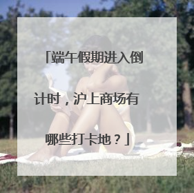 端午假期进入倒计时，沪上商场有哪些打卡地？