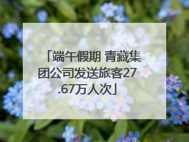 端午假期 青藏集团公司发送旅客27.67万人次