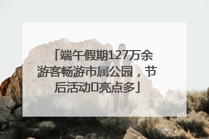端午假期127万余游客畅游市属公园，节后活动﻿亮点多