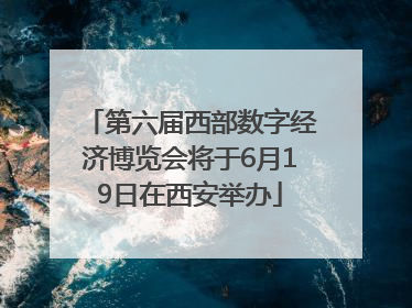 第六届西部数字经济博览会将于6月19日在西安举办