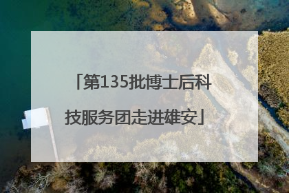 第135批博士后科技服务团走进雄安