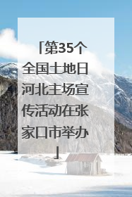 第35个全国土地日河北主场宣传活动在张家口市举办