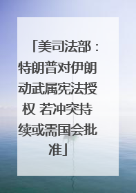 美司法部：特朗普对伊朗动武属宪法授权 若冲突持续或需国会批准