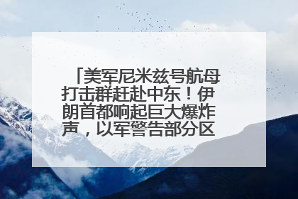 美军尼米兹号航母打击群赶赴中东！伊朗首都响起巨大爆炸声，以军警告部分区域民众紧急撤离