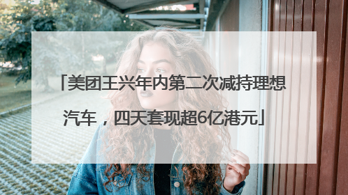美团王兴年内第二次减持理想汽车，四天套现超6亿港元