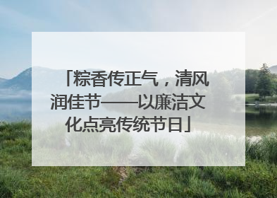 粽香传正气，清风润佳节——以廉洁文化点亮传统节日