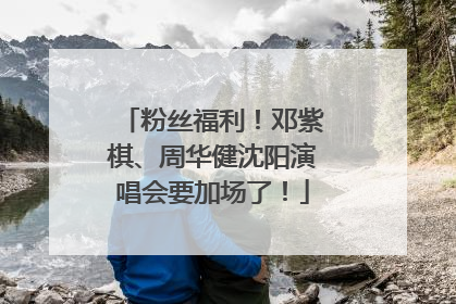 粉丝福利！邓紫棋、周华健沈阳演唱会要加场了！