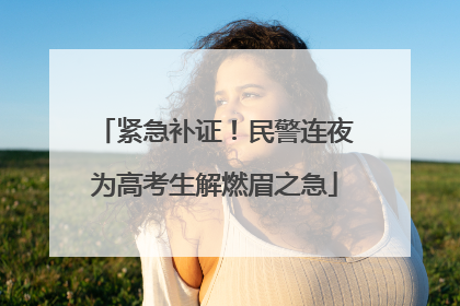 紧急补证！民警连夜为高考生解燃眉之急