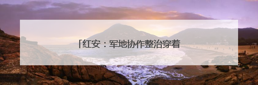 红安：军地协作整治穿着仿制军服商业演出乱象