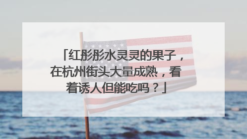 红彤彤水灵灵的果子，在杭州街头大量成熟，看着诱人但能吃吗？