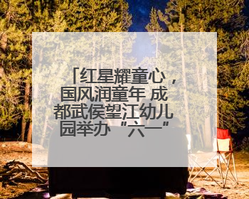 红星耀童心，国风润童年 成都武侯望江幼儿园举办“六一”庆典