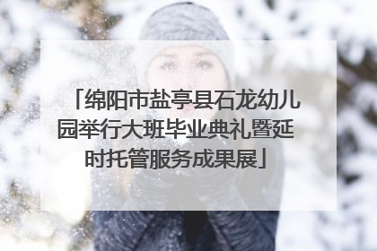 绵阳市盐亭县石龙幼儿园举行大班毕业典礼暨延时托管服务成果展