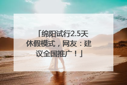 绵阳试行2.5天休假模式，网友：建议全国推广！