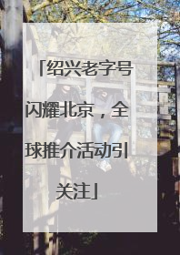 绍兴老字号闪耀北京，全球推介活动引关注