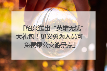 绍兴送出“英雄无忧”大礼包！见义勇为人员可免费乘公交游景点