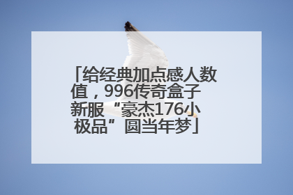 给经典加点感人数值，996传奇盒子新服“豪杰176小极品”圆当年梦