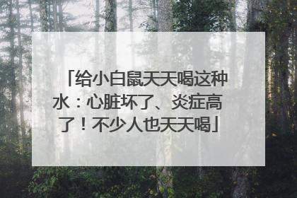 给小白鼠天天喝这种水：心脏坏了、炎症高了！不少人也天天喝