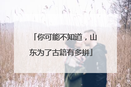 你可能不知道，山东为了古籍有多拼
