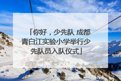 你好，少先队 成都青白江实验小学举行少先队员入队仪式