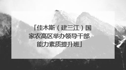 佳木斯（建三江）国家农高区举办领导干部能力素质提升班