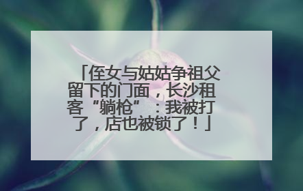 侄女与姑姑争祖父留下的门面，长沙租客“躺枪”：我被打了，店也被锁了！